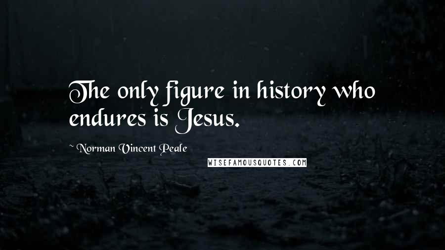 Norman Vincent Peale Quotes: The only figure in history who endures is Jesus.