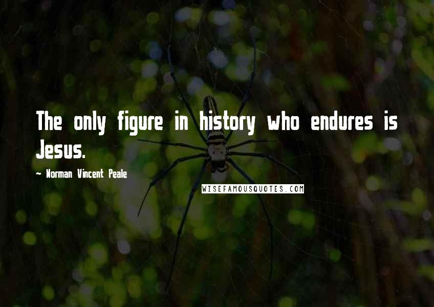 Norman Vincent Peale Quotes: The only figure in history who endures is Jesus.