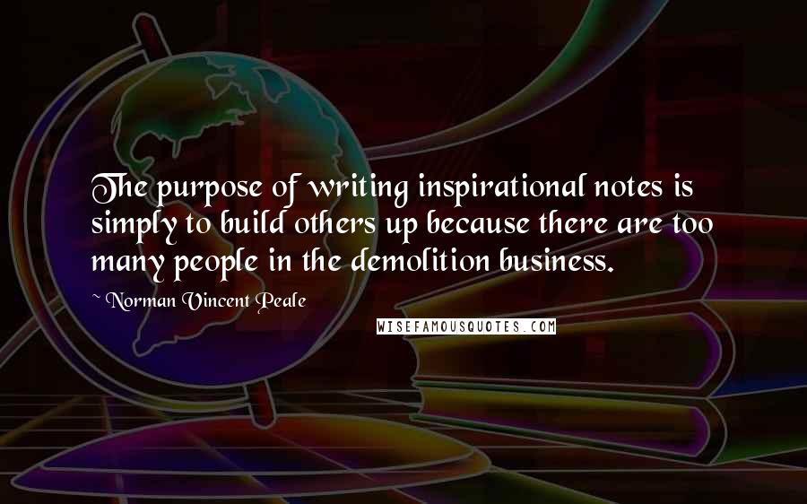 Norman Vincent Peale Quotes: The purpose of writing inspirational notes is simply to build others up because there are too many people in the demolition business.