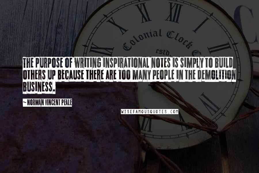 Norman Vincent Peale Quotes: The purpose of writing inspirational notes is simply to build others up because there are too many people in the demolition business.
