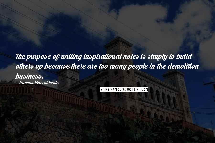 Norman Vincent Peale Quotes: The purpose of writing inspirational notes is simply to build others up because there are too many people in the demolition business.