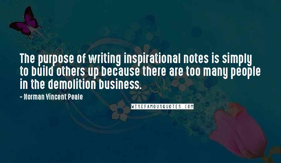 Norman Vincent Peale Quotes: The purpose of writing inspirational notes is simply to build others up because there are too many people in the demolition business.