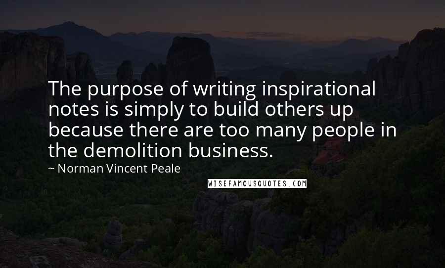 Norman Vincent Peale Quotes: The purpose of writing inspirational notes is simply to build others up because there are too many people in the demolition business.