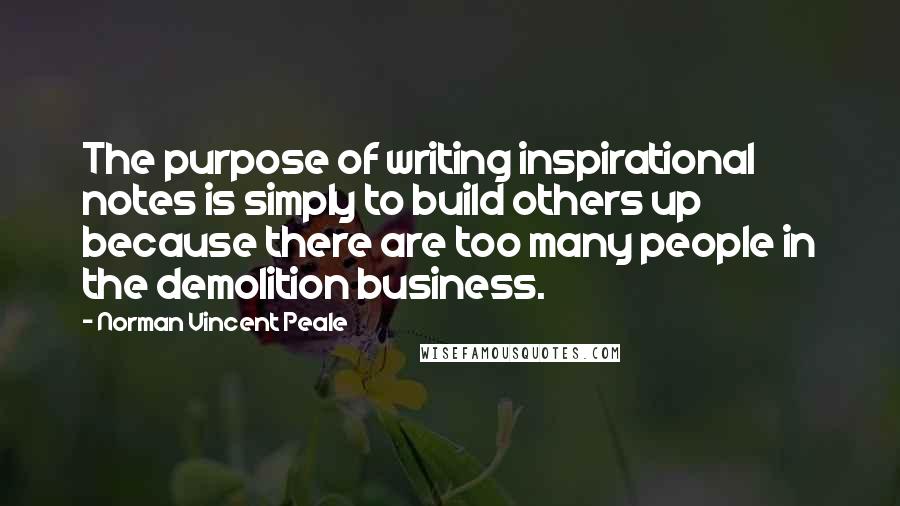 Norman Vincent Peale Quotes: The purpose of writing inspirational notes is simply to build others up because there are too many people in the demolition business.