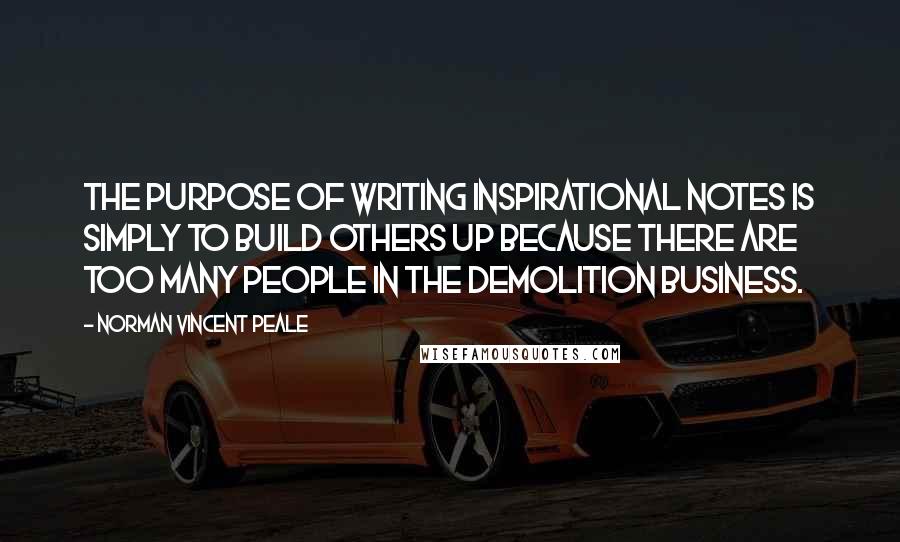 Norman Vincent Peale Quotes: The purpose of writing inspirational notes is simply to build others up because there are too many people in the demolition business.