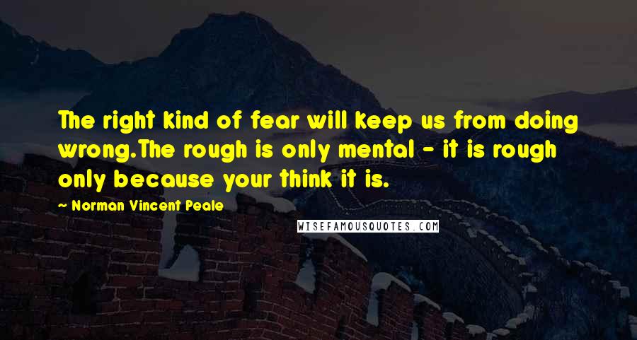Norman Vincent Peale Quotes: The right kind of fear will keep us from doing wrong.The rough is only mental - it is rough only because your think it is.