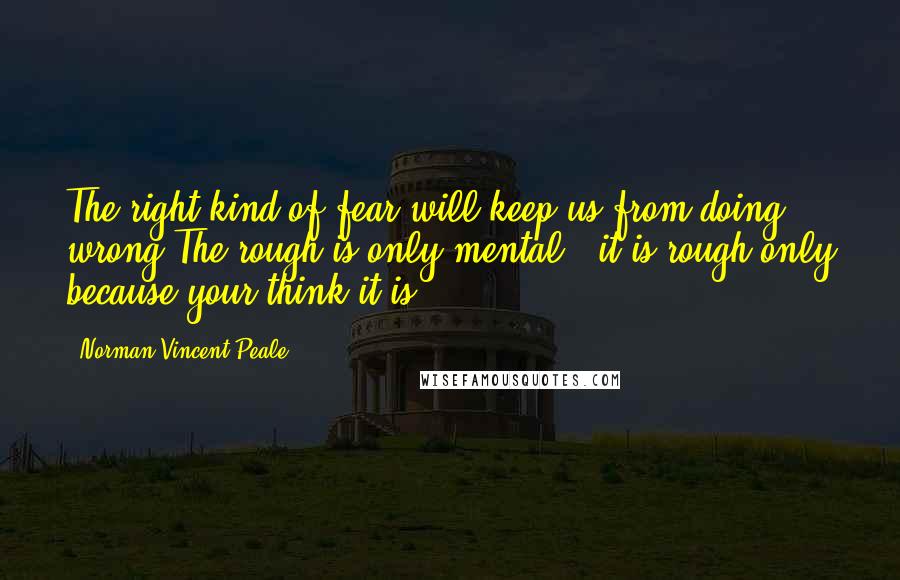 Norman Vincent Peale Quotes: The right kind of fear will keep us from doing wrong.The rough is only mental - it is rough only because your think it is.