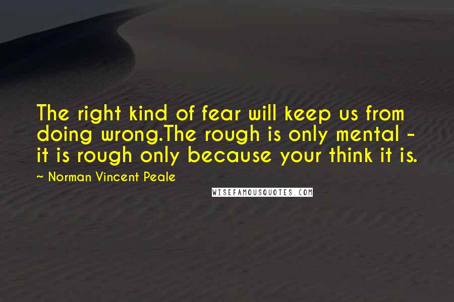 Norman Vincent Peale Quotes: The right kind of fear will keep us from doing wrong.The rough is only mental - it is rough only because your think it is.