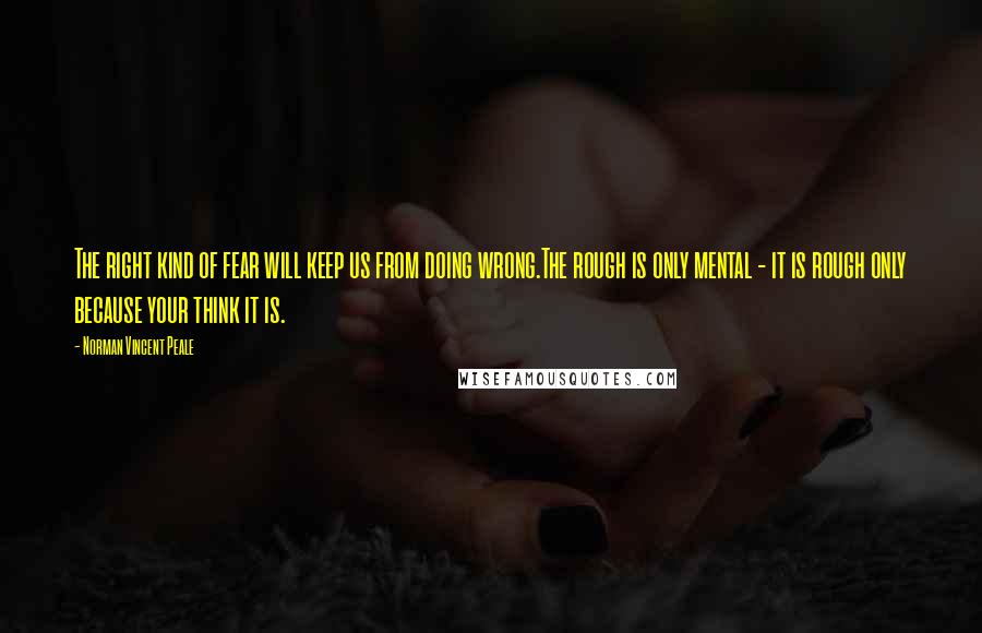 Norman Vincent Peale Quotes: The right kind of fear will keep us from doing wrong.The rough is only mental - it is rough only because your think it is.