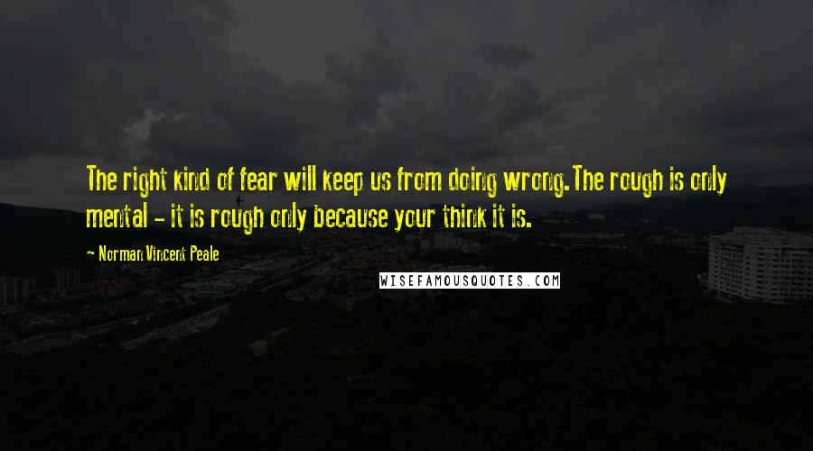 Norman Vincent Peale Quotes: The right kind of fear will keep us from doing wrong.The rough is only mental - it is rough only because your think it is.