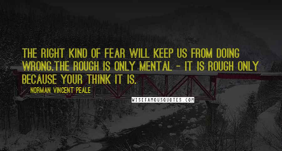 Norman Vincent Peale Quotes: The right kind of fear will keep us from doing wrong.The rough is only mental - it is rough only because your think it is.