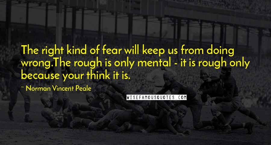 Norman Vincent Peale Quotes: The right kind of fear will keep us from doing wrong.The rough is only mental - it is rough only because your think it is.