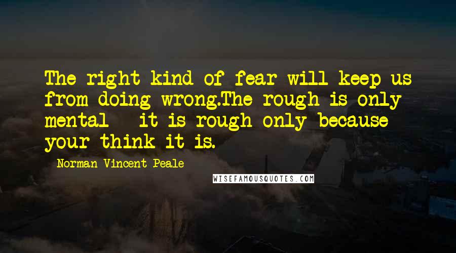 Norman Vincent Peale Quotes: The right kind of fear will keep us from doing wrong.The rough is only mental - it is rough only because your think it is.