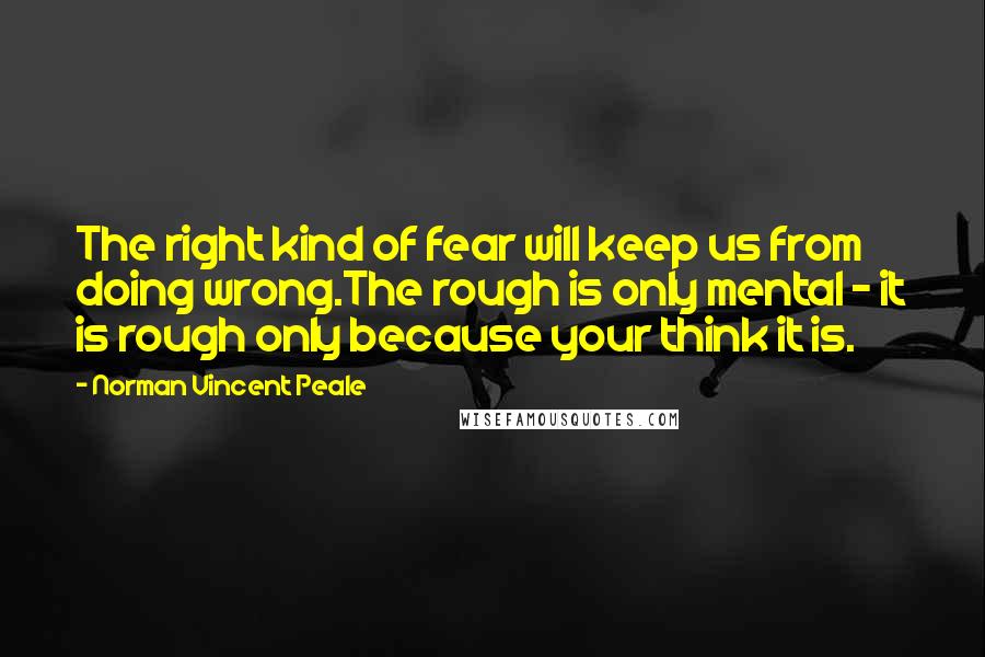 Norman Vincent Peale Quotes: The right kind of fear will keep us from doing wrong.The rough is only mental - it is rough only because your think it is.
