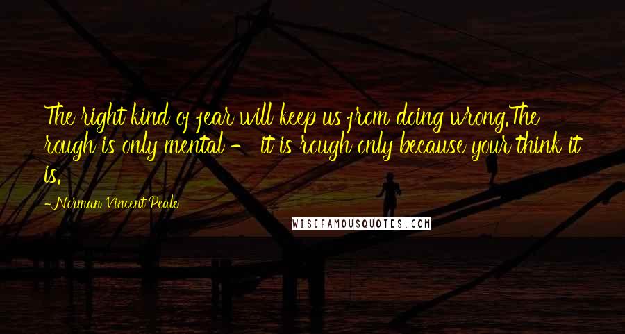 Norman Vincent Peale Quotes: The right kind of fear will keep us from doing wrong.The rough is only mental - it is rough only because your think it is.