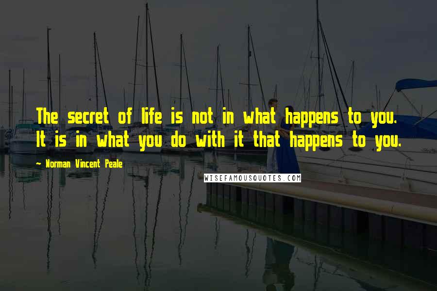 Norman Vincent Peale Quotes: The secret of life is not in what happens to you. It is in what you do with it that happens to you.