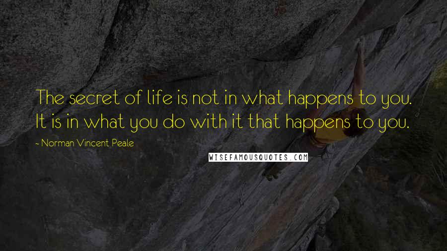 Norman Vincent Peale Quotes: The secret of life is not in what happens to you. It is in what you do with it that happens to you.