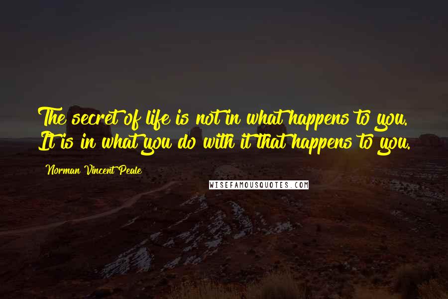 Norman Vincent Peale Quotes: The secret of life is not in what happens to you. It is in what you do with it that happens to you.