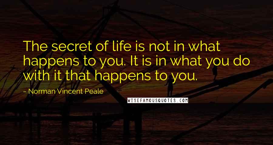 Norman Vincent Peale Quotes: The secret of life is not in what happens to you. It is in what you do with it that happens to you.