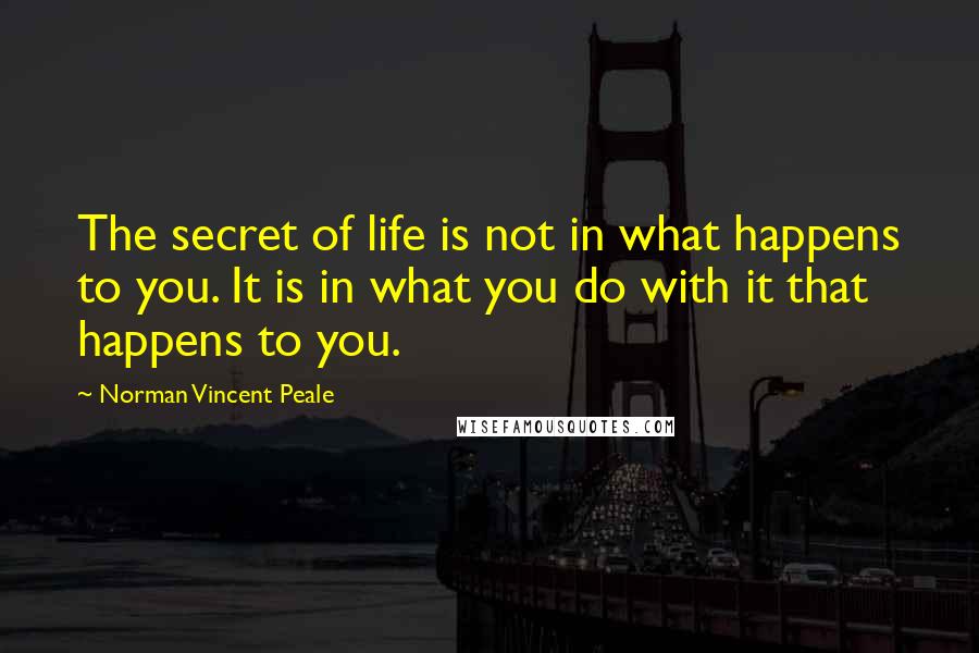 Norman Vincent Peale Quotes: The secret of life is not in what happens to you. It is in what you do with it that happens to you.