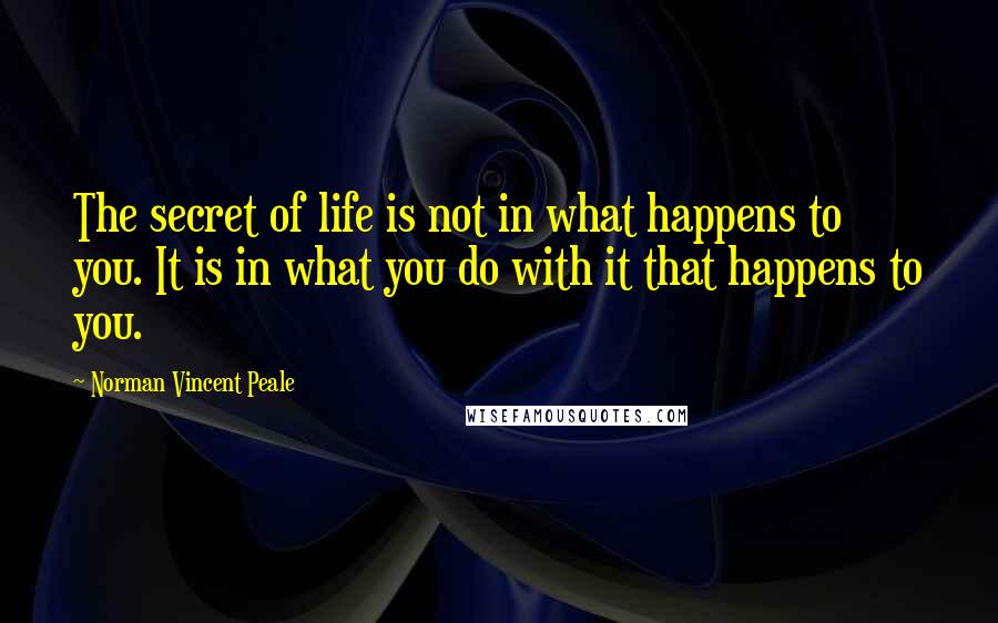 Norman Vincent Peale Quotes: The secret of life is not in what happens to you. It is in what you do with it that happens to you.