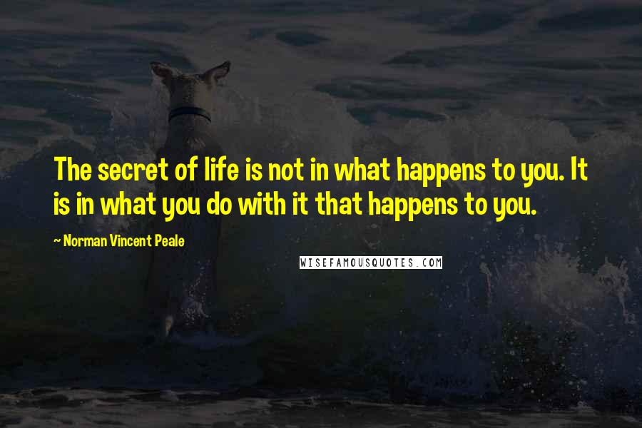 Norman Vincent Peale Quotes: The secret of life is not in what happens to you. It is in what you do with it that happens to you.
