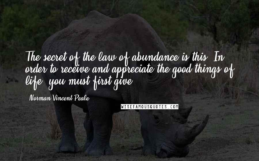 Norman Vincent Peale Quotes: The secret of the law of abundance is this: In order to receive and appreciate the good things of life, you must first give.