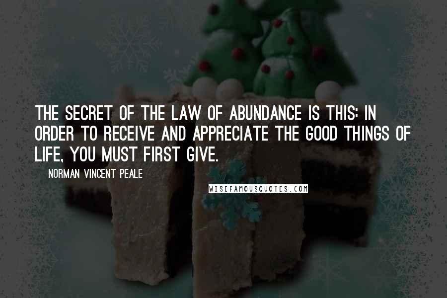 Norman Vincent Peale Quotes: The secret of the law of abundance is this: In order to receive and appreciate the good things of life, you must first give.
