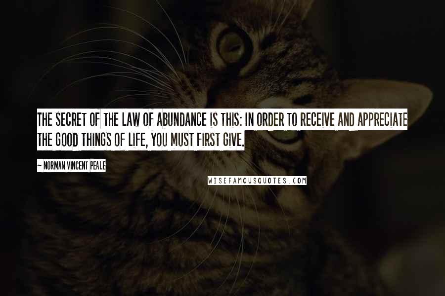 Norman Vincent Peale Quotes: The secret of the law of abundance is this: In order to receive and appreciate the good things of life, you must first give.