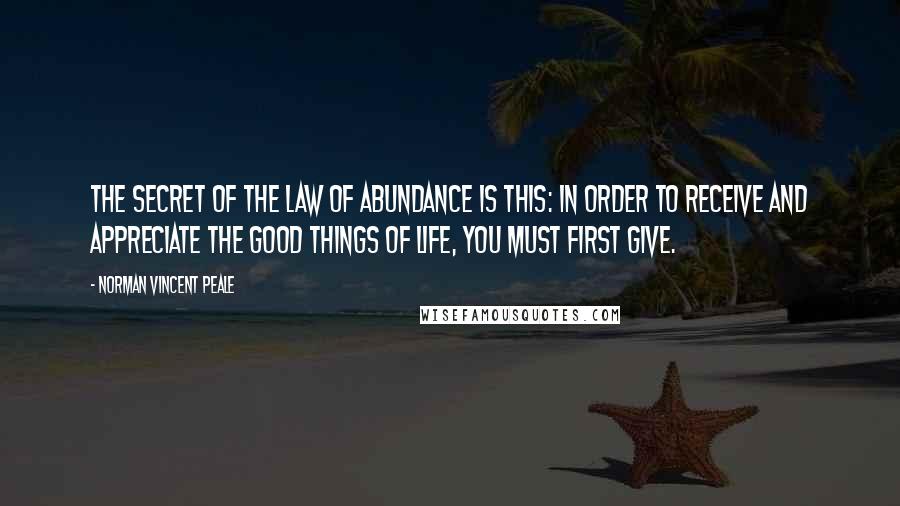 Norman Vincent Peale Quotes: The secret of the law of abundance is this: In order to receive and appreciate the good things of life, you must first give.