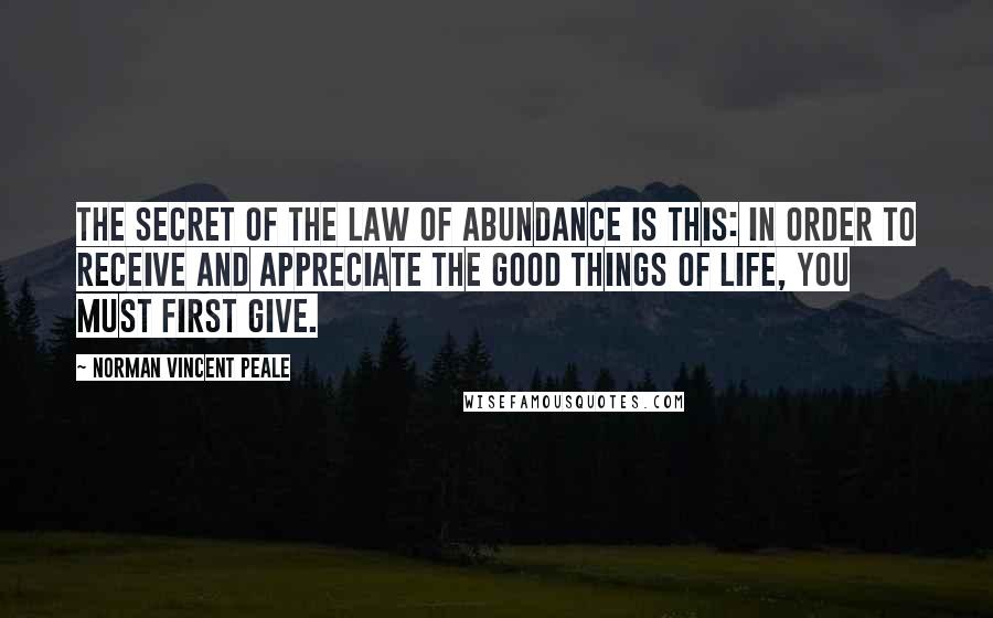 Norman Vincent Peale Quotes: The secret of the law of abundance is this: In order to receive and appreciate the good things of life, you must first give.