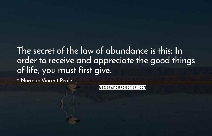 Norman Vincent Peale Quotes: The secret of the law of abundance is this: In order to receive and appreciate the good things of life, you must first give.