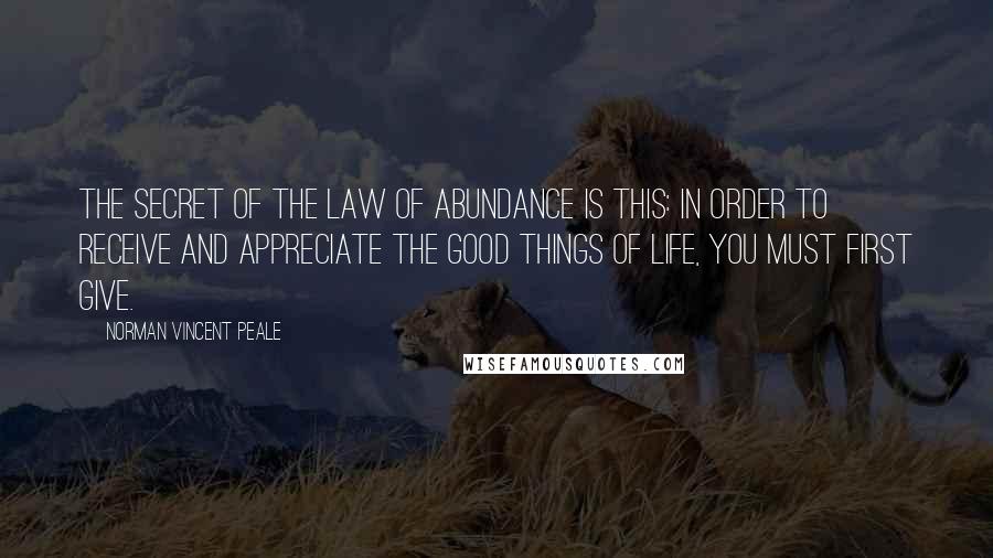 Norman Vincent Peale Quotes: The secret of the law of abundance is this: In order to receive and appreciate the good things of life, you must first give.