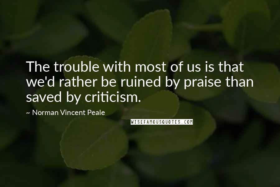Norman Vincent Peale Quotes: The trouble with most of us is that we'd rather be ruined by praise than saved by criticism.