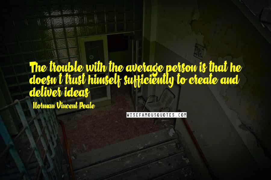Norman Vincent Peale Quotes: The trouble with the average person is that he doesn't trust himself sufficiently to create and deliver ideas.
