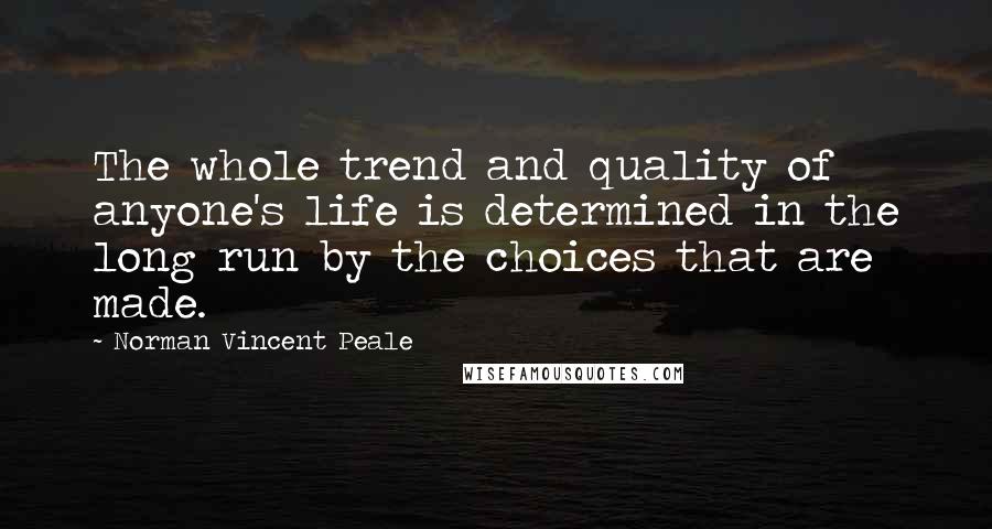 Norman Vincent Peale Quotes: The whole trend and quality of anyone's life is determined in the long run by the choices that are made.