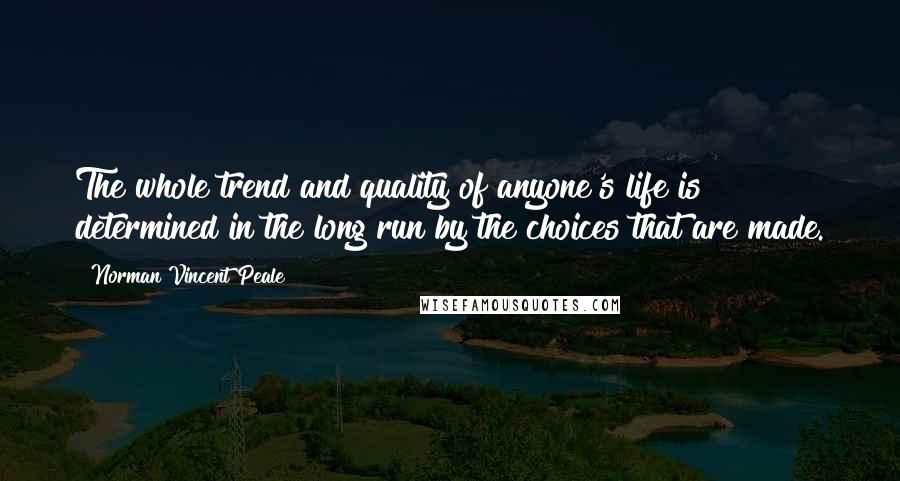 Norman Vincent Peale Quotes: The whole trend and quality of anyone's life is determined in the long run by the choices that are made.