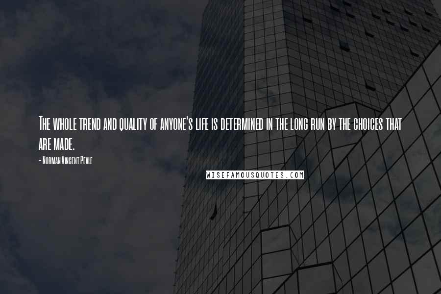 Norman Vincent Peale Quotes: The whole trend and quality of anyone's life is determined in the long run by the choices that are made.