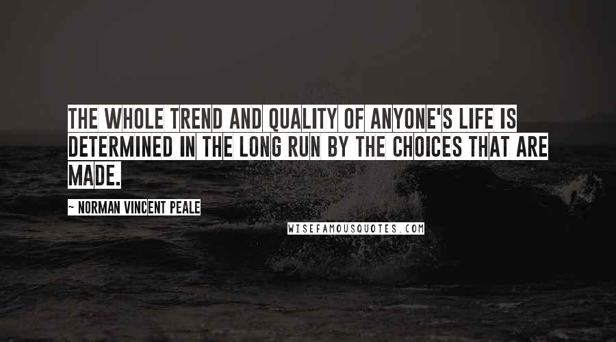 Norman Vincent Peale Quotes: The whole trend and quality of anyone's life is determined in the long run by the choices that are made.