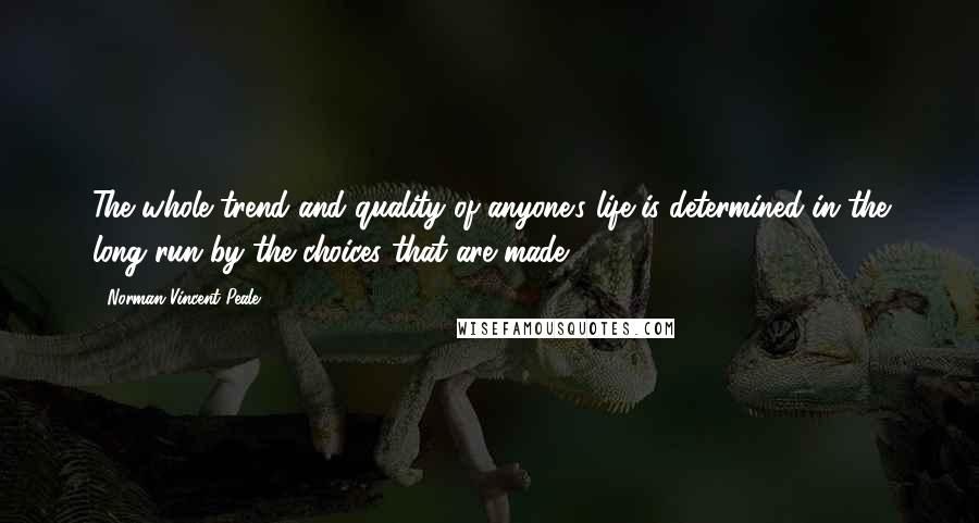 Norman Vincent Peale Quotes: The whole trend and quality of anyone's life is determined in the long run by the choices that are made.