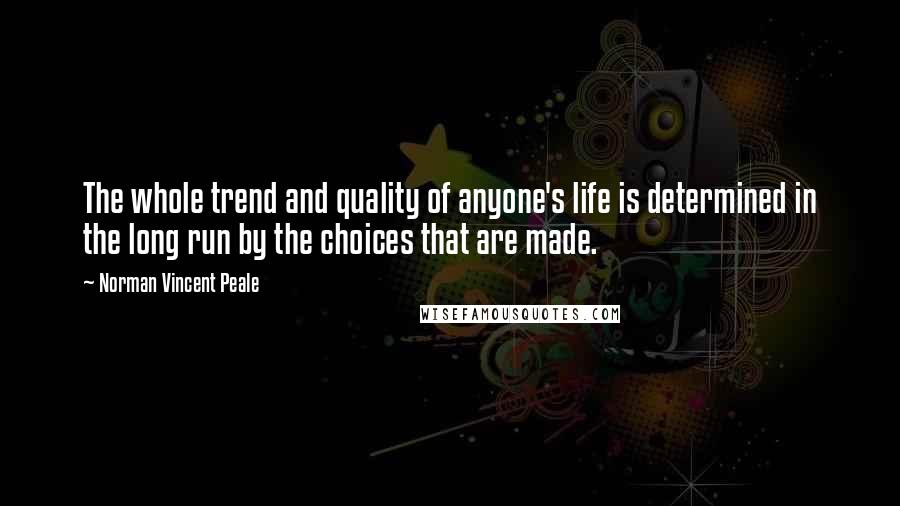 Norman Vincent Peale Quotes: The whole trend and quality of anyone's life is determined in the long run by the choices that are made.