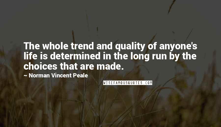 Norman Vincent Peale Quotes: The whole trend and quality of anyone's life is determined in the long run by the choices that are made.