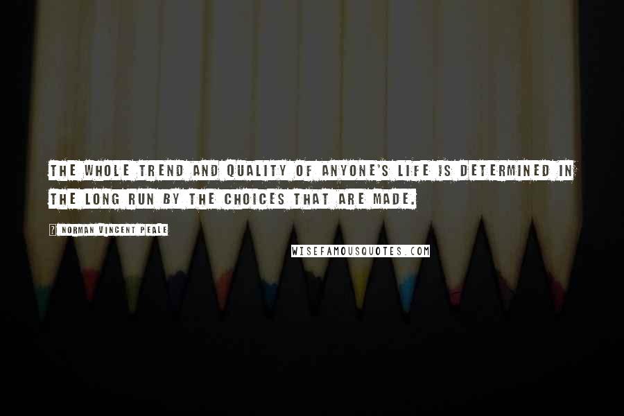 Norman Vincent Peale Quotes: The whole trend and quality of anyone's life is determined in the long run by the choices that are made.