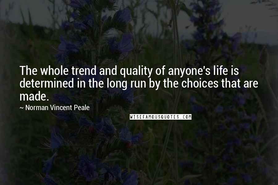 Norman Vincent Peale Quotes: The whole trend and quality of anyone's life is determined in the long run by the choices that are made.