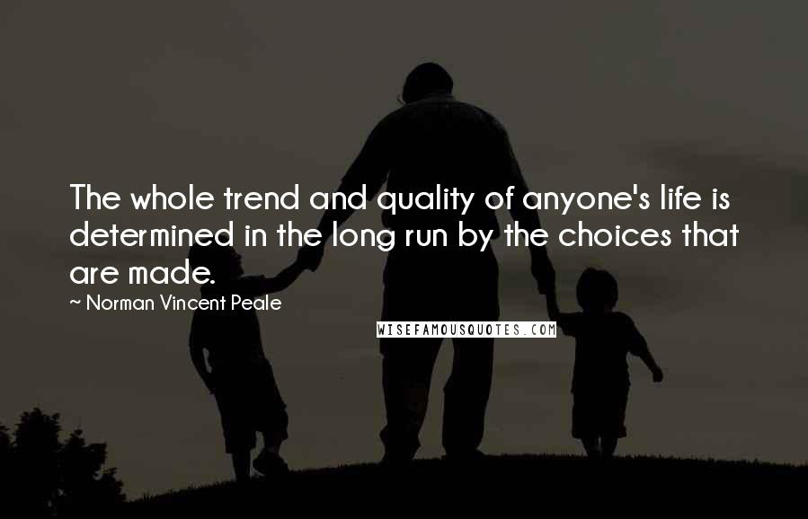 Norman Vincent Peale Quotes: The whole trend and quality of anyone's life is determined in the long run by the choices that are made.