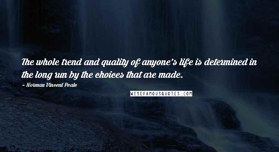 Norman Vincent Peale Quotes: The whole trend and quality of anyone's life is determined in the long run by the choices that are made.