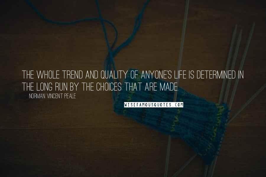 Norman Vincent Peale Quotes: The whole trend and quality of anyone's life is determined in the long run by the choices that are made.