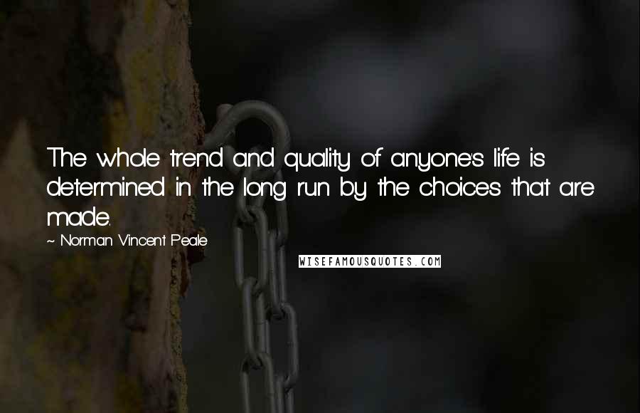 Norman Vincent Peale Quotes: The whole trend and quality of anyone's life is determined in the long run by the choices that are made.