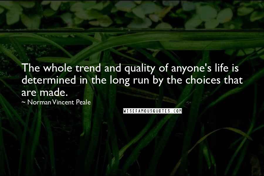 Norman Vincent Peale Quotes: The whole trend and quality of anyone's life is determined in the long run by the choices that are made.