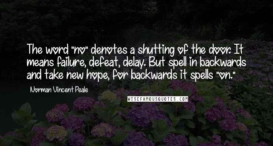 Norman Vincent Peale Quotes: The word "no" denotes a shutting of the door. It means failure, defeat, delay. But spell in backwards and take new hope, for backwards it spells "on."